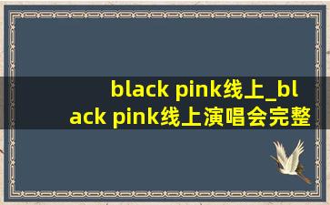 black pink线上_black pink线上演唱会完整版